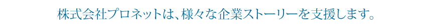 株式会社プロネットは、様々な企業ストーリーを支援します。